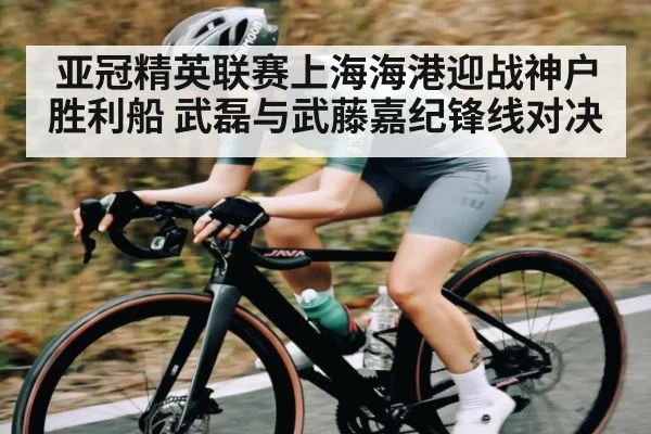 亚冠精英联赛上海海港迎战神户胜利船 武磊与武藤嘉纪锋线对决