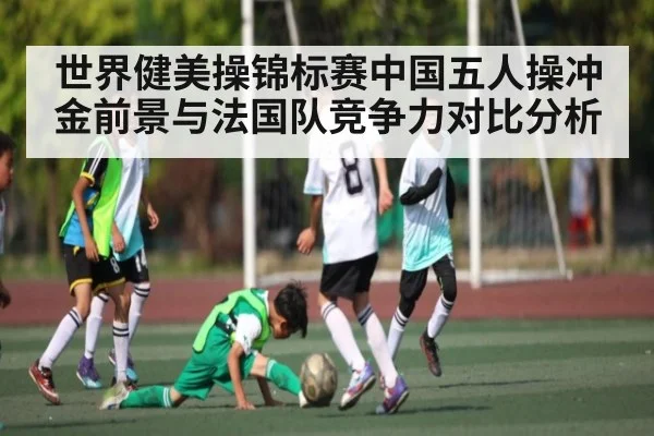 世界健美操锦标赛中国五人操冲金前景与法国队竞争力对比分析