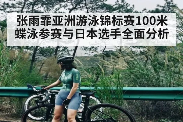 张雨霏亚洲游泳锦标赛100米蝶泳参赛与日本选手全面分析