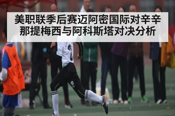 美职联季后赛迈阿密国际对辛辛那提梅西与阿科斯塔对决分析