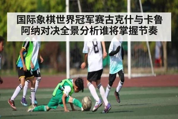 国际象棋世界冠军赛古克什与卡鲁阿纳对决全景分析谁将掌握节奏