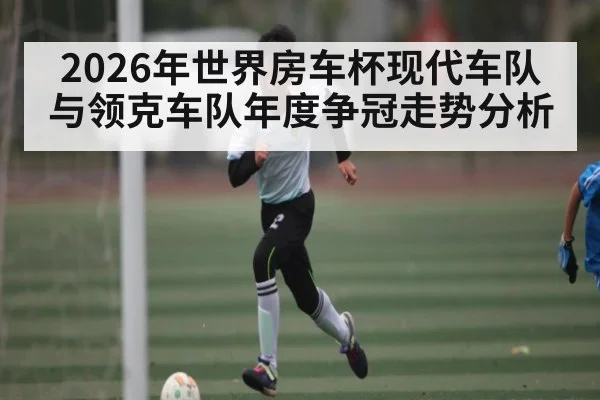 2026年世界房车杯现代车队与领克车队年度争冠走势分析