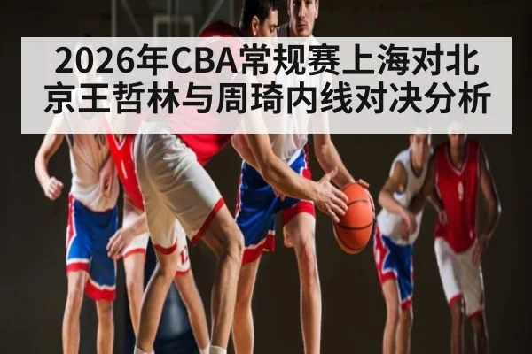 2026年CBA常规赛上海对北京王哲林与周琦内线对决分析