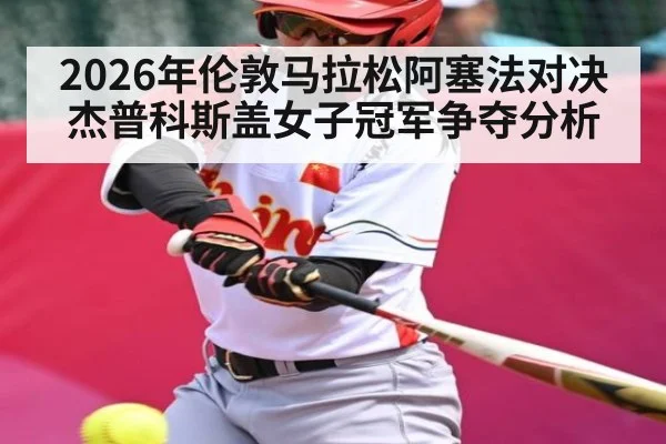 2026年伦敦马拉松阿塞法对决杰普科斯盖女子冠军争夺分析